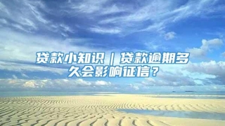 贷款小知识｜贷款逾期多久会影响征信？