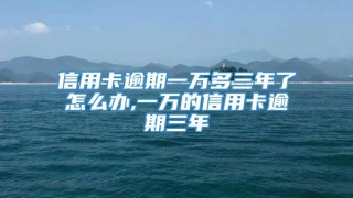 信用卡逾期一万多三年了怎么办,一万的信用卡逾期三年