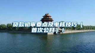贷款初审要点及电核技巧(首次公开)!