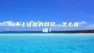 不上征信的网贷,怎么查询?