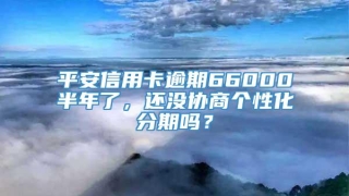 平安信用卡逾期66000半年了，还没协商个性化分期吗？