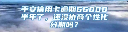 平安信用卡逾期66000半年了，还没协商个性化分期吗？