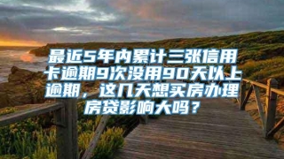 最近5年内累计三张信用卡逾期9次没用90天以上逾期，这几天想买房办理房贷影响大吗？
