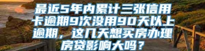 最近5年内累计三张信用卡逾期9次没用90天以上逾期，这几天想买房办理房贷影响大吗？