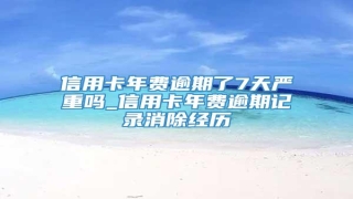 信用卡年费逾期了7天严重吗_信用卡年费逾期记录消除经历