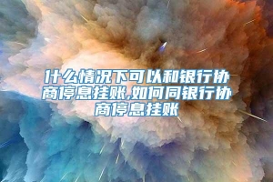 什么情况下可以和银行协商停息挂账,如何同银行协商停息挂账