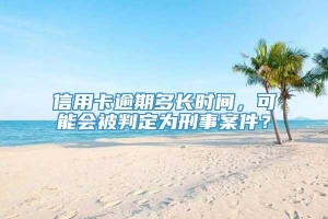 信用卡逾期多长时间，可能会被判定为刑事案件？