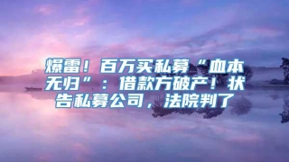 爆雷！百万买私募“血本无归”：借款方破产！状告私募公司，法院判了