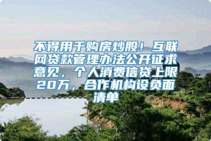 不得用于购房炒股！互联网贷款管理办法公开征求意见，个人消费信贷上限20万，合作机构设负面清单