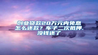 创业贷款20万元内免息怎么还款?车子二次抵押.没钱还了