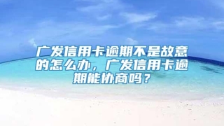 广发信用卡逾期不是故意的怎么办,广发信用卡逾期能协商吗?