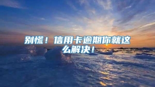 别慌！信用卡逾期你就这么解决！