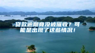 贷款逾期竟没被催收?可能是出现了这些情况!