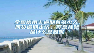 全国信用卡逾期有多少人,网贷逾期走访，停息挂账是什么意思呢