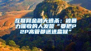互联网金融大逃杀：被暴力催收的人发誓“要把P2P高管都送进监狱”