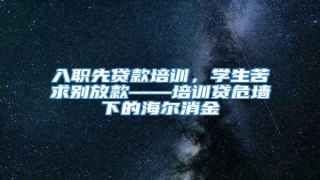 入职先贷款培训,学生苦求别放款——培训贷危墙下的海尔消金
