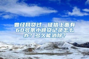 曾经网贷过，征信上面有60多条小额贷记录怎么办？多久能消除？