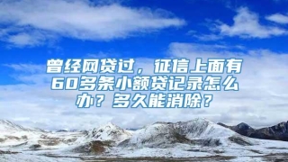 曾经网贷过，征信上面有60多条小额贷记录怎么办？多久能消除？