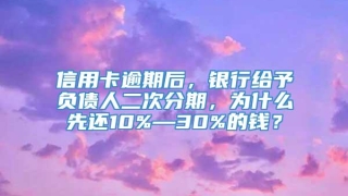 信用卡逾期后,银行给予负债人二次分期,为什么先还10%—30%的钱?