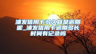 浦发信用卡多久算是逾期呢_浦发信用卡逾期多长时间有记录吗
