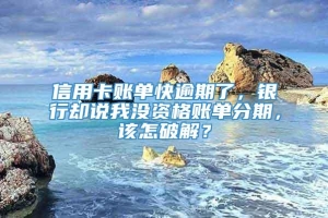 信用卡账单快逾期了，银行却说我没资格账单分期，该怎破解？