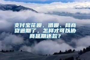 支付宝花呗、借呗、网商贷逾期了，怎样才可以协商延期还款？