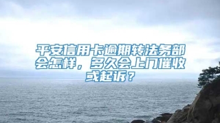 平安信用卡逾期转法务部会怎样,多久会上门催收或起诉?