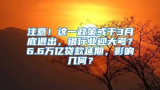 注意！这一政策或于3月底退出，银行业迎大考？6.6万亿贷款延期，影响几何？