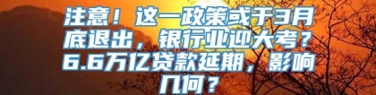 注意！这一政策或于3月底退出，银行业迎大考？6.6万亿贷款延期，影响几何？