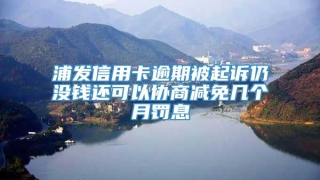 浦发信用卡逾期被起诉仍没钱还可以协商减免几个月罚息
