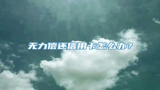 无力偿还信用卡怎么办?