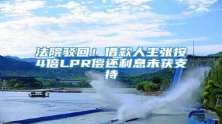 法院驳回!借款人主张按4倍LPR偿还利息未获支持