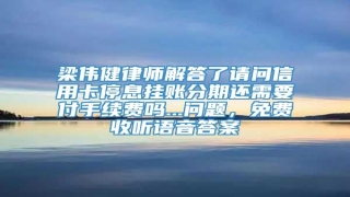 梁伟健律师解答了请问信用卡停息挂账分期还需要付手续费吗...问题,免费收听语音答案