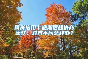 网贷信用卡逾期后想协商还款，对方不同意咋办？