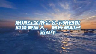深圳互金协会公示第四批网贷失信人,最长逾期已近4年