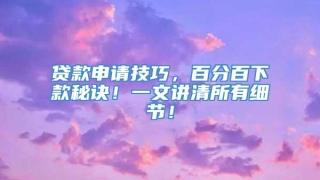 贷款申请技巧，百分百下款秘诀！一文讲清所有细节！