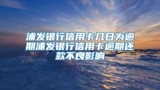 浦发银行信用卡几日为逾期浦发银行信用卡逾期还款不良影响