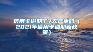 信用卡逾期了7天严重吗(2021年信用卡逾期新政策)