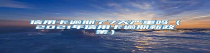 信用卡逾期了7天严重吗（2021年信用卡逾期新政策）