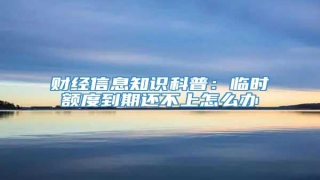 财经信息知识科普:临时额度到期还不上怎么办