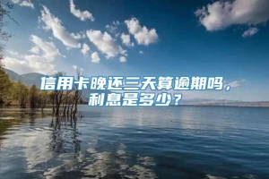 信用卡晚还三天算逾期吗，利息是多少？