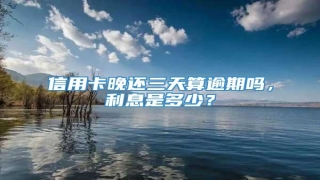 信用卡晚还三天算逾期吗,利息是多少?