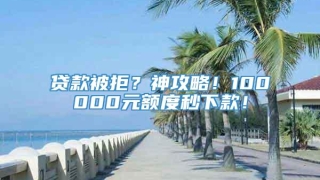 贷款被拒？神攻略！100000元额度秒下款！