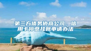 第三方债务协商公司,信用卡停息挂账申请办法