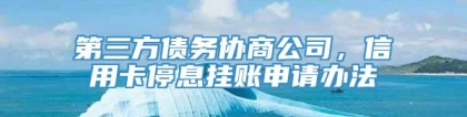 第三方债务协商公司，信用卡停息挂账申请办法