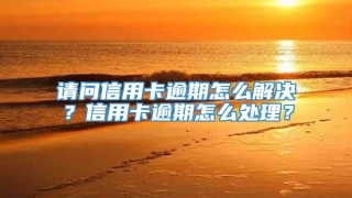 请问信用卡逾期怎么解决?信用卡逾期怎么处理?