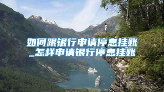 如何跟银行申请停息挂账_怎样申请银行停息挂账