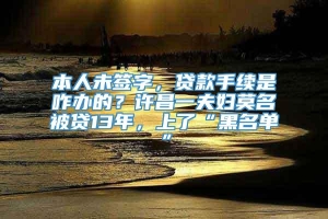 本人未签字，贷款手续是咋办的？许昌一夫妇莫名被贷13年，上了“黑名单”