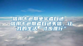 信用卡逾期坐牢者自述  信用卡逾期者自述失信,让我的生活“寸步难行”