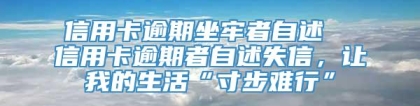 信用卡逾期坐牢者自述  信用卡逾期者自述失信，让我的生活“寸步难行”